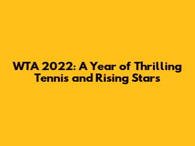 WTA 2022: A Year of Thrilling Tennis and Rising Stars