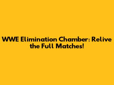 WWE Elimination Chamber: Relive the Full Matches!