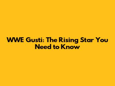 WWE Gusti: The Rising Star You Need to Know