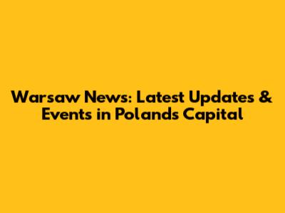 Warsaw News: Latest Updates & Events in Poland's Capital