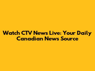 Watch CTV News Live: Your Daily Canadian News Source
