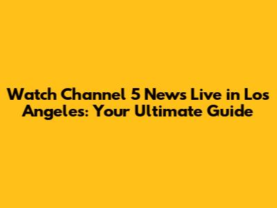 Watch Channel 5 News Live in Los Angeles: Your Ultimate Guide