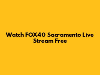 Watch FOX40 Sacramento Live Stream Free