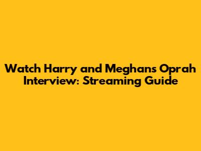 Watch Harry and Meghan's Oprah Interview: Streaming Guide