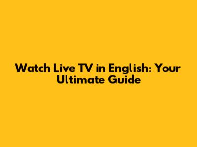 Watch Live TV in English: Your Ultimate Guide