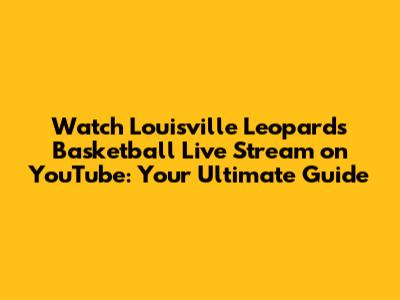 Watch Louisville Leopards Basketball Live Stream on YouTube: Your Ultimate Guide