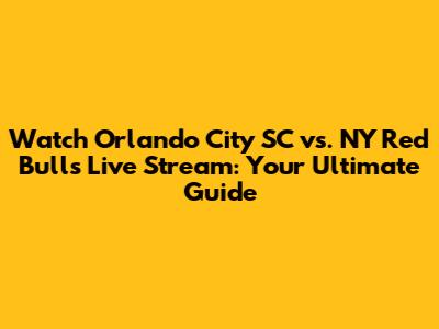 Watch Orlando City SC vs. NY Red Bulls Live Stream: Your Ultimate Guide