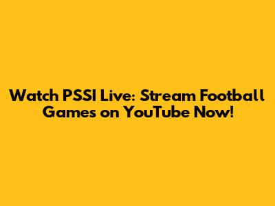 Watch PSSI Live: Stream Football Games on YouTube Now!