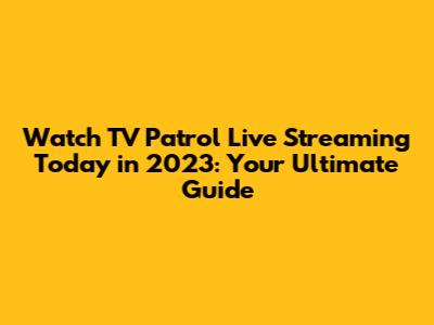 Watch TV Patrol Live Streaming Today in 2023: Your Ultimate Guide