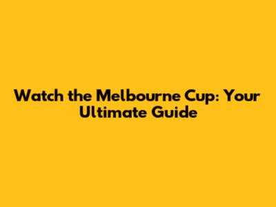 Watch the Melbourne Cup: Your Ultimate Guide