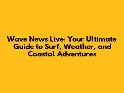 Wave News Live: Your Ultimate Guide to Surf, Weather, and Coastal Adventures