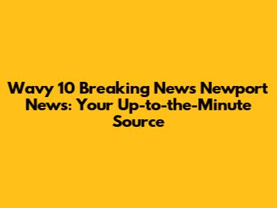 Wavy 10 Breaking News Newport News: Your Up-to-the-Minute Source