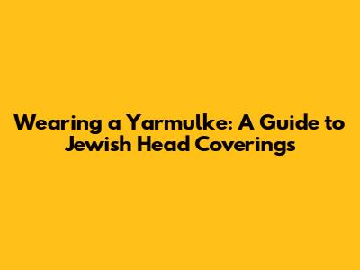Wearing a Yarmulke: A Guide to Jewish Head Coverings