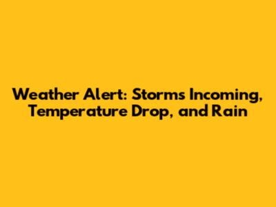 Weather Alert: Storms Incoming, Temperature Drop, and Rain