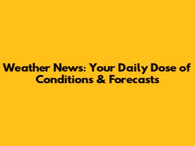Weather News: Your Daily Dose of Conditions & Forecasts