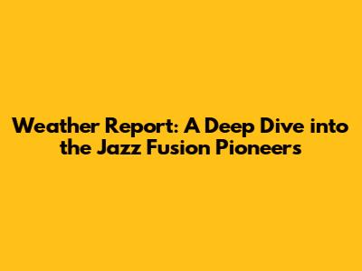 Weather Report: A Deep Dive into the Jazz Fusion Pioneers
