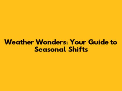 Weather Wonders: Your Guide to Seasonal Shifts