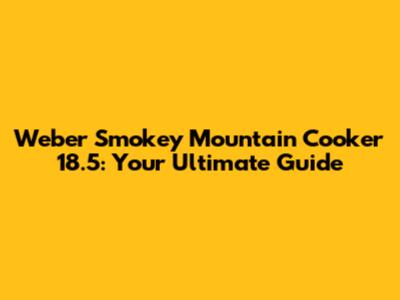 Weber Smokey Mountain Cooker 18.5: Your Ultimate Guide