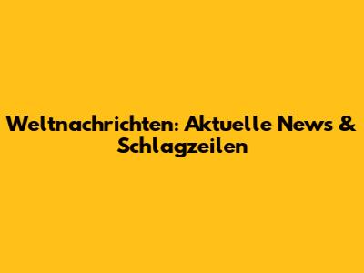 Weltnachrichten: Aktuelle News & Schlagzeilen