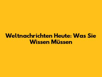 Weltnachrichten Heute: Was Sie Wissen Müssen