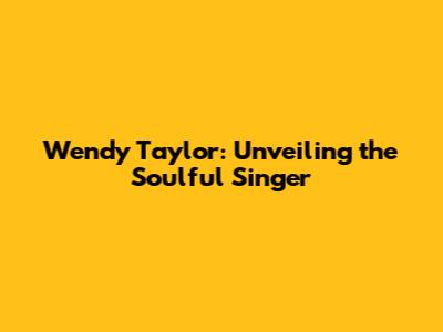 Wendy Taylor: Unveiling the Soulful Singer