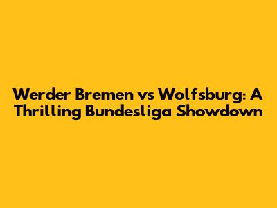 Werder Bremen vs Wolfsburg: A Thrilling Bundesliga Showdown