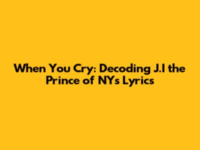 When You Cry: Decoding J.I the Prince of NY's Lyrics