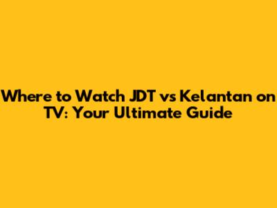 Where to Watch JDT vs Kelantan on TV: Your Ultimate Guide