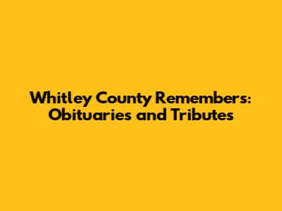 Whitley County Remembers: Obituaries and Tributes