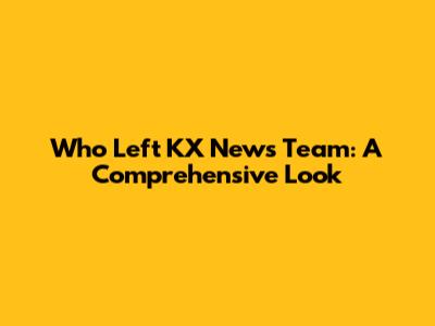Who Left KX News Team: A Comprehensive Look
