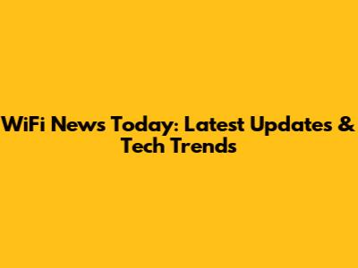 WiFi News Today: Latest Updates & Tech Trends