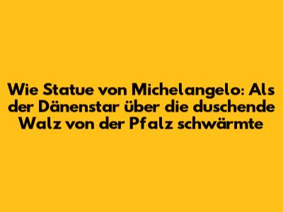 Wie Statue von Michelangelo: Als der Dänenstar über die duschende "Walz von der Pfalz" schwärmte