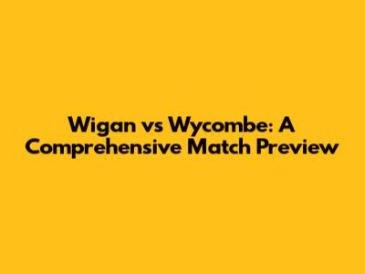 Wigan vs Wycombe: A Comprehensive Match Preview
