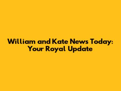 William and Kate News Today: Your Royal Update