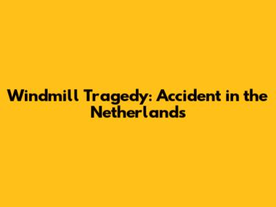 Windmill Tragedy: Accident in the Netherlands