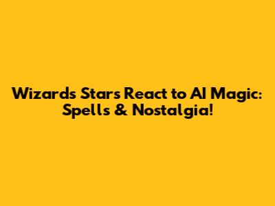 Wizards Stars React to AI Magic: Spells & Nostalgia!