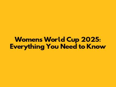 Women's World Cup 2025: Everything You Need to Know