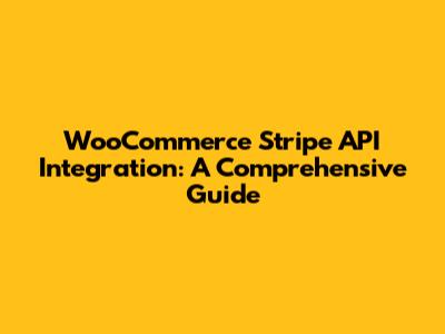 WooCommerce Stripe API Integration: A Comprehensive Guide