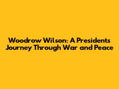 Woodrow Wilson: A President's Journey Through War and Peace