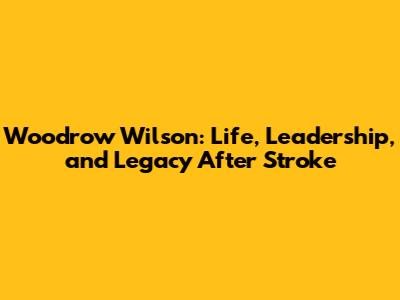 Woodrow Wilson: Life, Leadership, and Legacy After Stroke