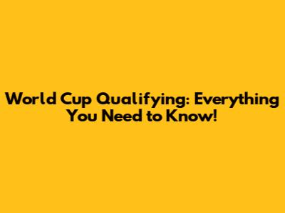 World Cup Qualifying: Everything You Need to Know!