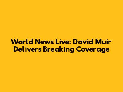 World News Live: David Muir Delivers Breaking Coverage