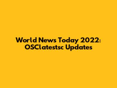 World News Today 2022: OSClatestsc Updates