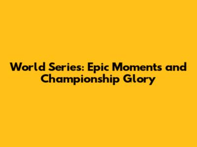 World Series: Epic Moments and Championship Glory