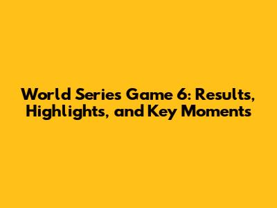 World Series Game 6: Results, Highlights, and Key Moments
