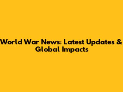 World War News: Latest Updates & Global Impacts