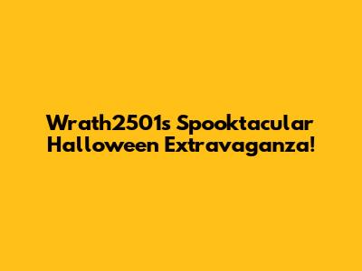 Wrath2501's Spooktacular Halloween Extravaganza!