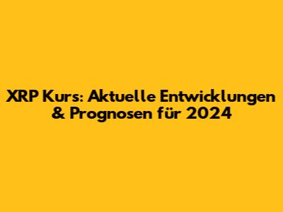 XRP Kurs: Aktuelle Entwicklungen & Prognosen für 2024
