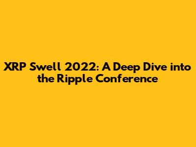 XRP Swell 2022: A Deep Dive into the Ripple Conference