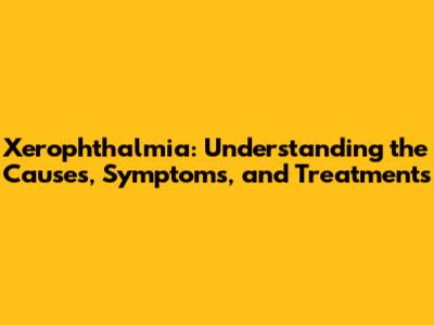 Xerophthalmia: Understanding the Causes, Symptoms, and Treatments